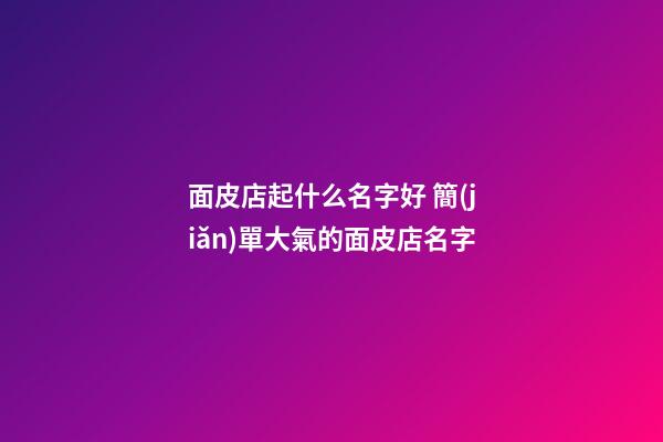 面皮店起什么名字好 簡(jiǎn)單大氣的面皮店名字-第1張-店鋪起名-玄機(jī)派